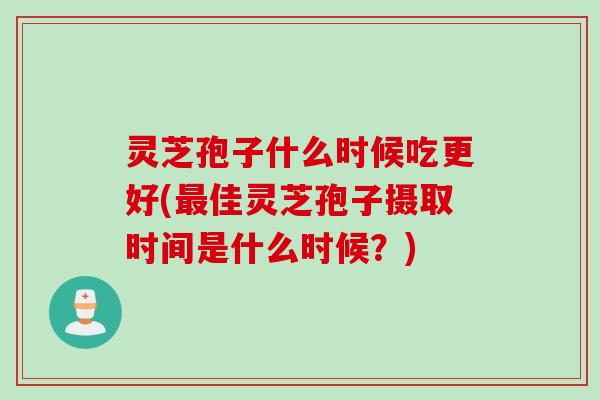 灵芝孢子什么时候吃更好(最佳灵芝孢子摄取时间是什么时候？)
