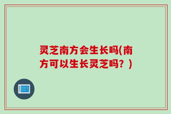 灵芝南方会生长吗(南方可以生长灵芝吗?) 灵芝南方会生长吗(南方可以生长灵芝吗?)
