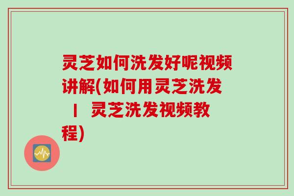 灵芝如何洗发好呢视频讲解(如何用灵芝洗发 丨 灵芝洗发视频教程) 灵芝如何洗发好呢视频讲解(如何用灵芝洗发 丨 灵芝洗发视频教程)
