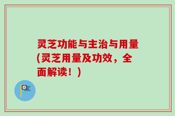 灵芝功能与主治与用量(灵芝用量及功效，全面解读！)