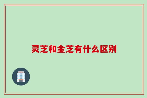 灵芝和金芝有什么区别 灵芝和金芝有什么区别