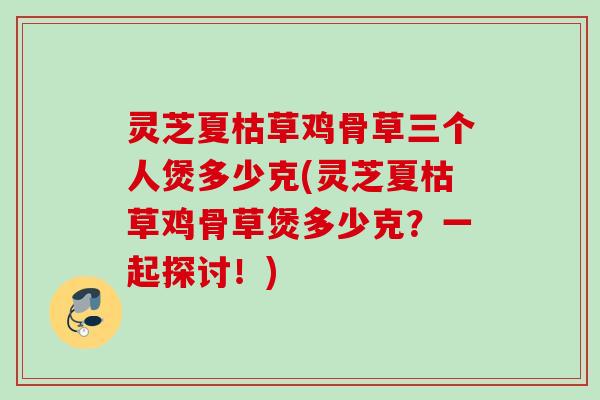 灵芝夏枯草鸡骨草三个人煲多少克(灵芝夏枯草鸡骨草煲多少克?一起探讨!) 灵芝夏枯草鸡骨草三个人煲多少克(灵芝夏枯草鸡骨草煲多少克?一起探讨!)