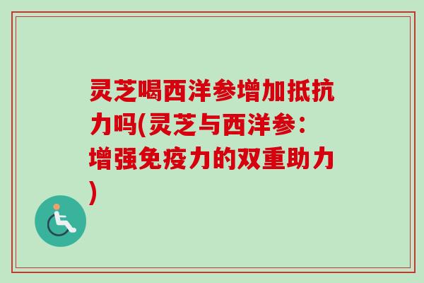 灵芝喝西洋参增加抵抗力吗(灵芝与西洋参：增强免疫力的双重助力)