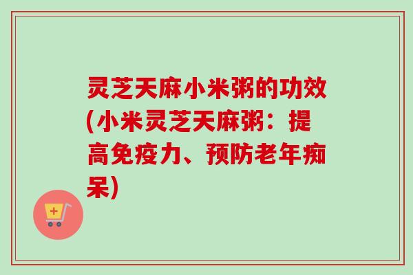 灵芝天麻小米粥的功效(小米灵芝天麻粥:提高免疫力、) 灵芝天麻小米粥的功效(小米灵芝天麻粥:提高免疫力、)