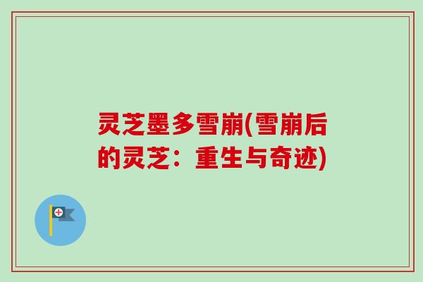 灵芝墨多雪崩(雪崩后的灵芝:重生与奇迹) 灵芝墨多雪崩(雪崩后的灵芝:重生与奇迹)