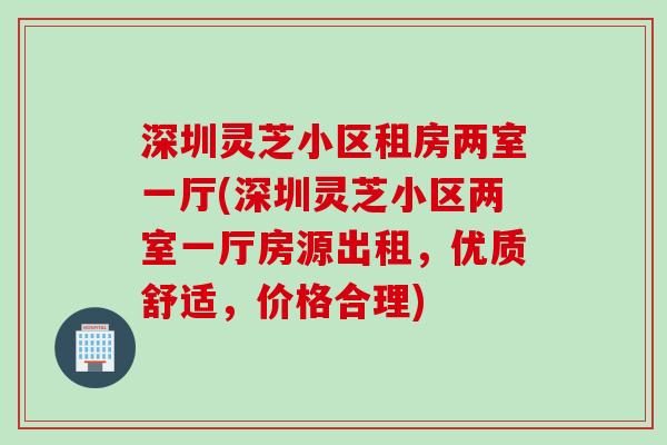 深圳灵芝小区租房两室一厅(深圳灵芝小区两室一厅房源出租，优质舒适，价格合理)