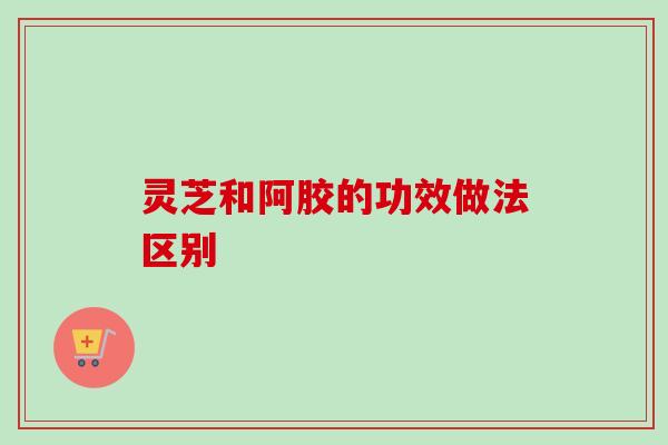 灵芝和阿胶的功效做法区别