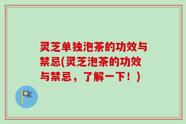 灵芝单独泡茶的功效与禁忌(灵芝泡茶的功效与禁忌，了解一下！)