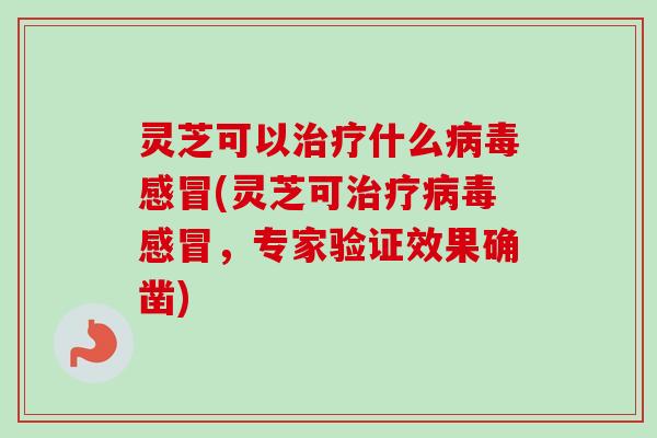 灵芝可以治疗什么病毒感冒(灵芝可治疗病毒感冒，专家验证效果确凿)