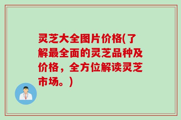 灵芝大全图片价格(了解最全面的灵芝品种及价格，全方位解读灵芝市场。)