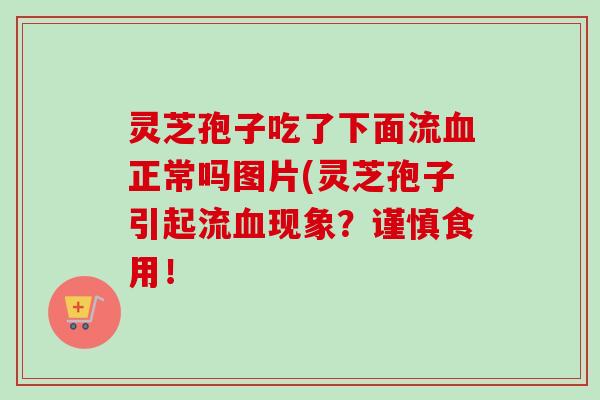 灵芝孢子吃了下面流血正常吗图片(灵芝孢子引起流血现象？谨慎食用！