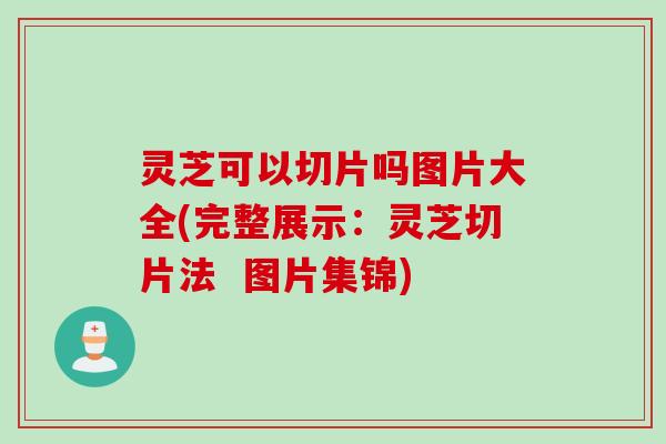灵芝可以切片吗图片大全(完整展示：灵芝切片法  图片集锦)