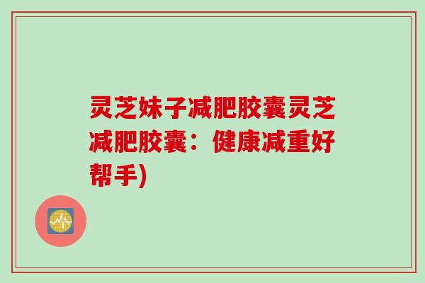 灵芝妹子胶囊灵芝胶囊:健康减重好帮手) 灵芝妹子胶囊灵芝胶囊:健康减重好帮手)