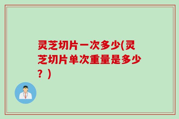 灵芝切片一次多少(灵芝切片单次重量是多少?) 灵芝切片一次多少(灵芝切片单次重量是多少?)