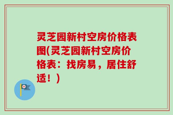 灵芝园新村空房价格表图(灵芝园新村空房价格表：找房易，居住舒适！)