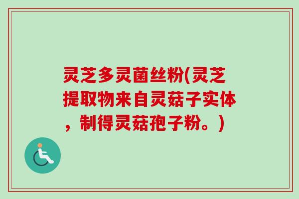 灵芝多灵菌丝粉(灵芝提取物来自灵菇子实体,制得灵菇孢子粉。) 灵芝多灵菌丝粉(灵芝提取物来自灵菇子实体,制得灵菇孢子粉。)
