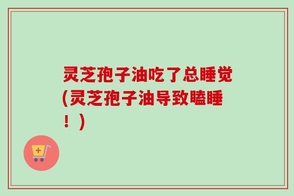 灵芝孢子油吃了总睡觉(灵芝孢子油导致瞌睡！)