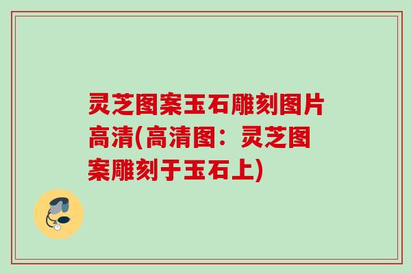 灵芝图案玉石雕刻图片高清(高清图：灵芝图案雕刻于玉石上)