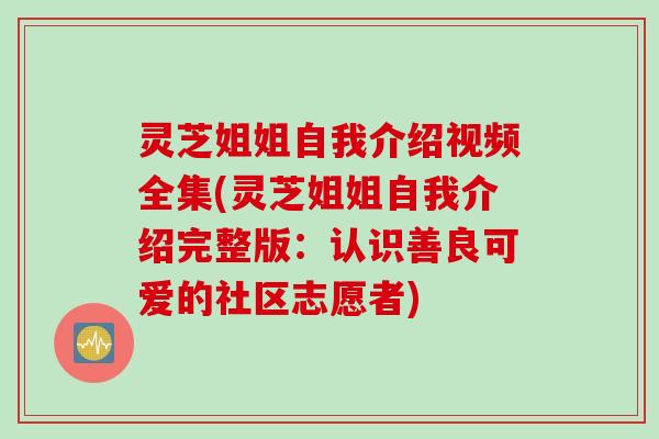 灵芝姐姐自我介绍视频全集(灵芝姐姐自我介绍完整版:认识善良可爱的社区志愿者) 灵芝姐姐自我介绍视频全集(灵芝姐姐自我介绍完整版:认识善良可爱的社区志愿者)