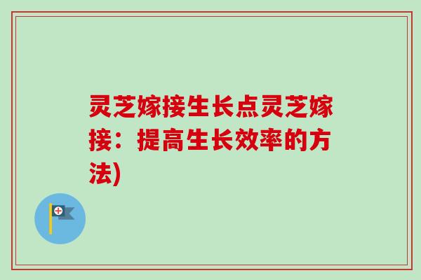 灵芝嫁接生长点灵芝嫁接:提高生长效率的方法) 灵芝嫁接生长点灵芝嫁接:提高生长效率的方法)