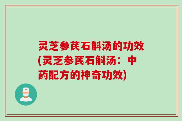 灵芝参芪石斛汤的功效(灵芝参芪石斛汤：中药配方的神奇功效)