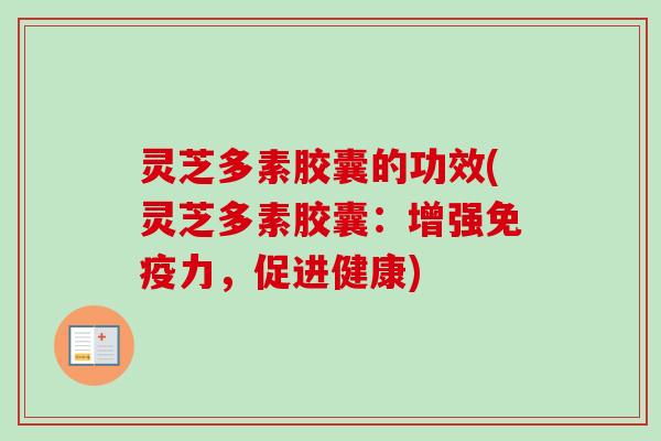 灵芝多素胶囊的功效(灵芝多素胶囊：增强免疫力，促进健康)