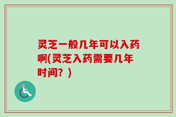 灵芝一般几年可以入药啊(灵芝入药需要几年时间？)