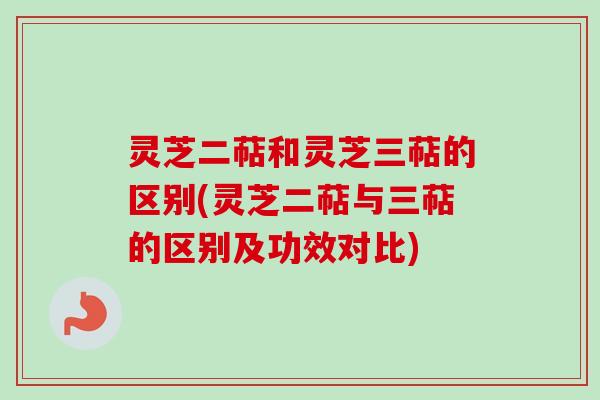 灵芝二萜和灵芝三萜的区别(灵芝二萜与三萜的区别及功效对比)