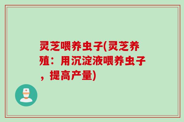 灵芝喂养虫子(灵芝养殖：用沉淀液喂养虫子，提高产量)