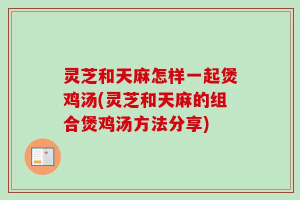 灵芝和天麻怎样一起煲鸡汤(灵芝和天麻的组合煲鸡汤方法分享)