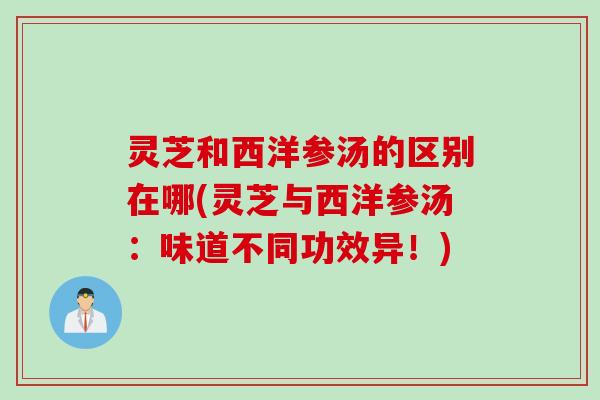 灵芝和西洋参汤的区别在哪(灵芝与西洋参汤:味道不同功效异!) 灵芝和西洋参汤的区别在哪(灵芝与西洋参汤:味道不同功效异!)