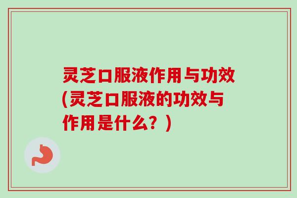 灵芝口服液作用与功效(灵芝口服液的功效与作用是什么？)