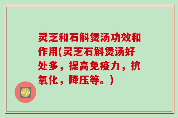 灵芝和石斛煲汤功效和作用(灵芝石斛煲汤好处多，提高免疫力，抗氧化，降压等。)