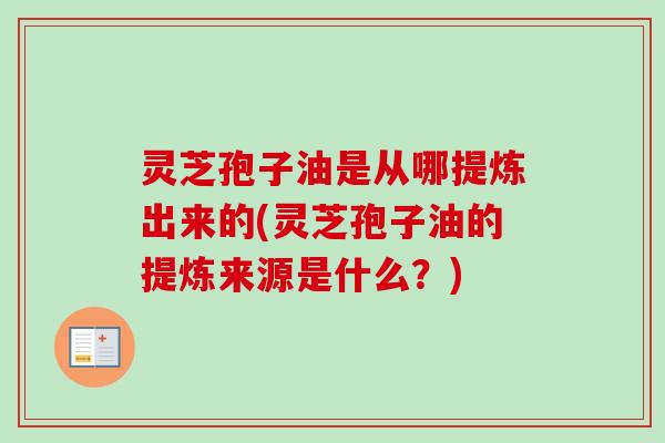 灵芝孢子油是从哪提炼出来的(灵芝孢子油的提炼来源是什么？)