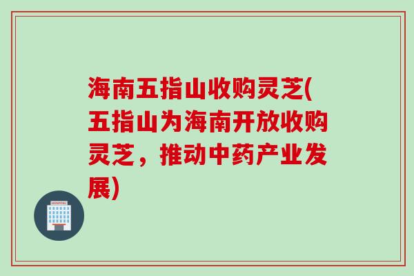 海南五指山收购灵芝(五指山为海南开放收购灵芝，推动中药产业发展)