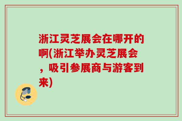 浙江灵芝展会在哪开的啊(浙江举办灵芝展会,吸引参展商与游客到来) 浙江灵芝展会在哪开的啊(浙江举办灵芝展会,吸引参展商与游客到来)