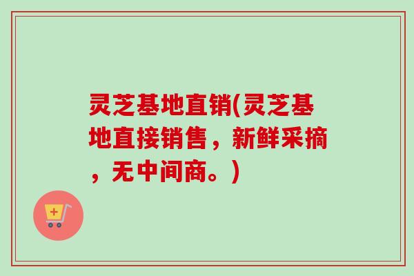 灵芝基地直销(灵芝基地直接销售,新鲜采摘,无中间商。) 灵芝基地直销(灵芝基地直接销售,新鲜采摘,无中间商。)