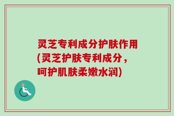 灵芝专利成分护肤作用(灵芝护肤专利成分，呵护柔嫩水润)