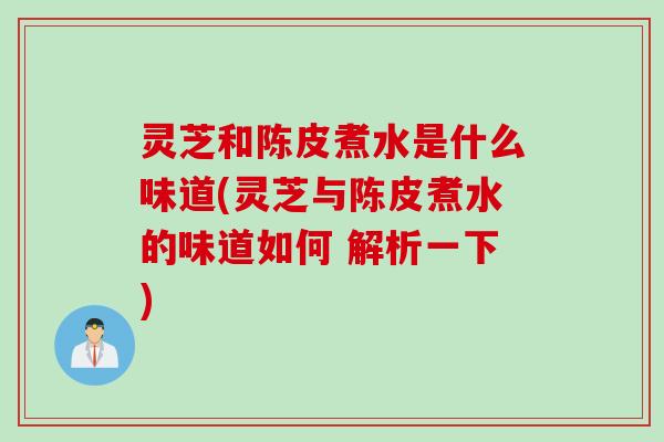 灵芝和陈皮煮水是什么味道(灵芝与陈皮煮水的味道如何 解析一下) 灵芝和陈皮煮水是什么味道(灵芝与陈皮煮水的味道如何 解析一下)