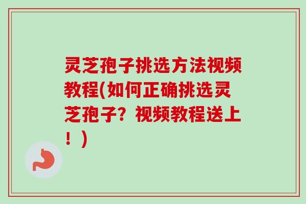 灵芝孢子挑选方法视频教程(如何正确挑选灵芝孢子？视频教程送上！)