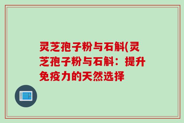 灵芝孢子粉与石斛(灵芝孢子粉与石斛：提升免疫力的天然选择