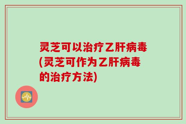 灵芝可以治疗乙肝病毒(灵芝可作为乙肝病毒的治疗方法)
