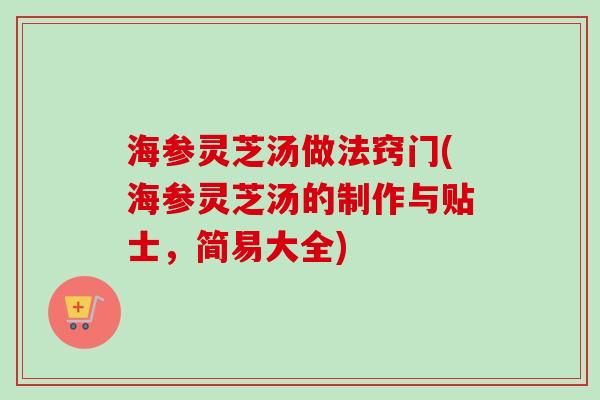 海参灵芝汤做法窍门(海参灵芝汤的制作与贴士，简易大全)