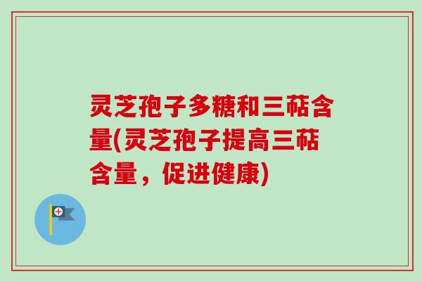 灵芝孢子多糖和三萜含量(灵芝孢子提高三萜含量,促进健康) 灵芝孢子多糖和三萜含量(灵芝孢子提高三萜含量,促进健康)