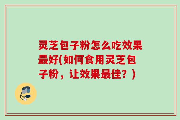 灵芝包子粉怎么吃效果最好(如何食用灵芝包子粉，让效果最佳？)