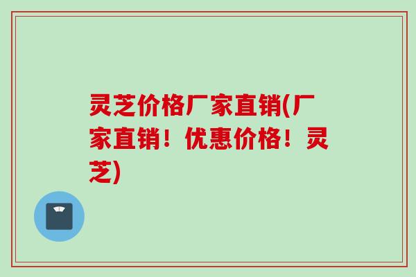 灵芝价格厂家直销(厂家直销！优惠价格！灵芝)