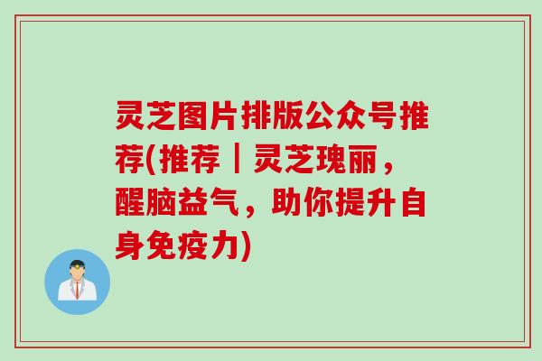灵芝图片排版公众号推荐(推荐｜灵芝瑰丽，醒脑益气，助你提升自身免疫力)