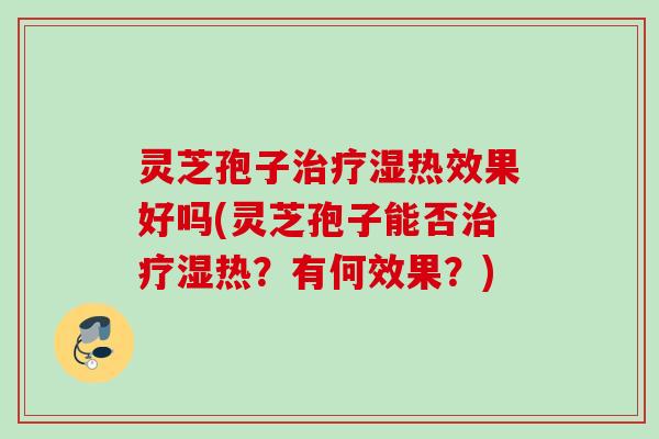 灵芝孢子治疗湿热效果好吗(灵芝孢子能否治疗湿热？有何效果？)