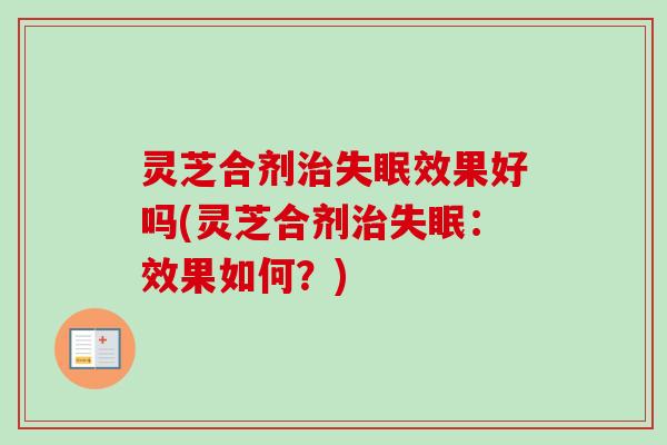 灵芝合剂治失眠效果好吗(灵芝合剂治失眠：效果如何？)