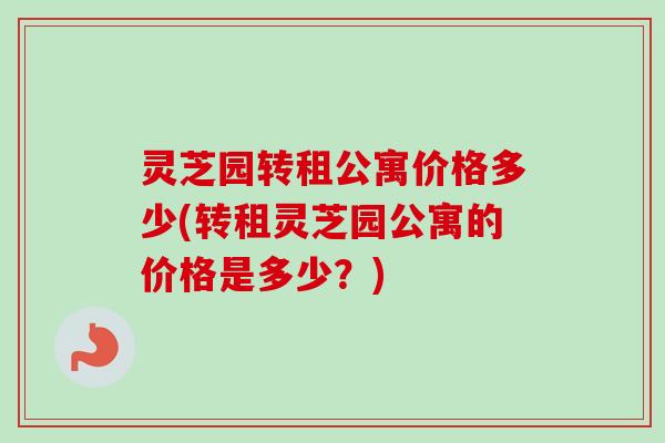 灵芝园转租公寓价格多少(转租灵芝园公寓的价格是多少?) 灵芝园转租公寓价格多少(转租灵芝园公寓的价格是多少?)